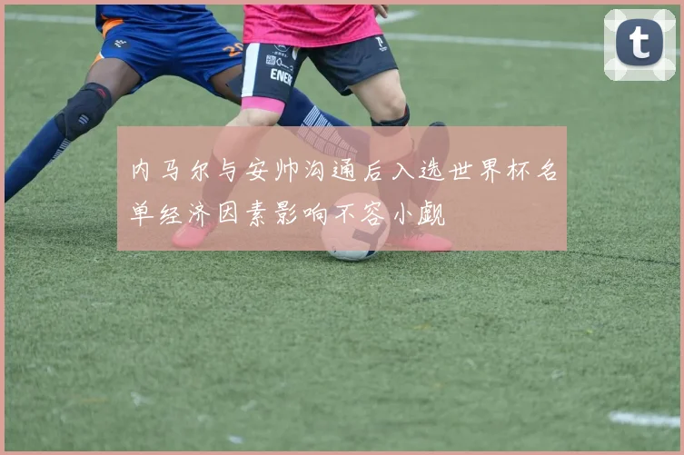 内马尔与安帅沟通后入选世界杯名单经济因素影响不容小觑