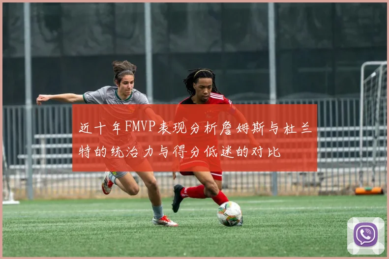 近十年FMVP表现分析詹姆斯与杜兰特的统治力与得分低迷的对比