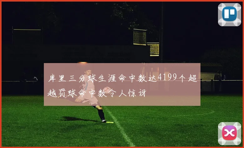 库里三分球生涯命中数达4199个超越罚球命中数令人惊讶