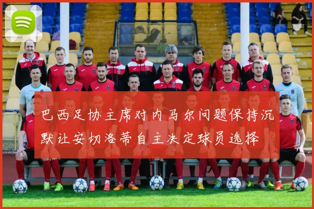 巴西足协主席对内马尔问题保持沉默让安切洛蒂自主决定球员选择