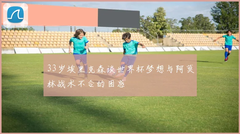 33岁埃里克森谈世界杯梦想与阿莫林战术不合的困惑