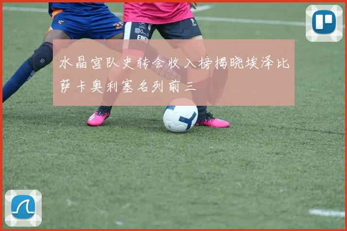 水晶宫队史转会收入榜揭晓埃泽比萨卡奥利塞名列前三