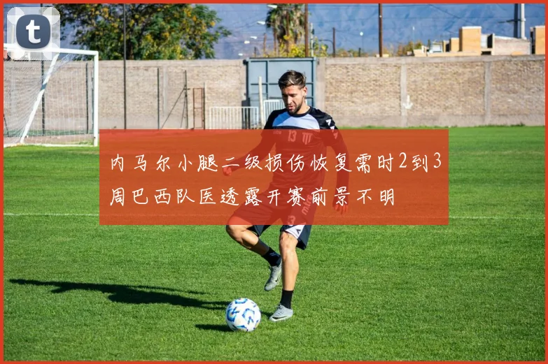 内马尔小腿二级损伤恢复需时2到3周巴西队医透露开赛前景不明