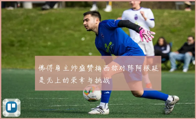佛得角主帅盛赞梅西称对阵阿根廷是无上的荣幸与挑战