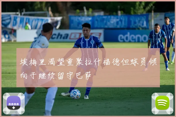 埃梅里渴望重聚拉什福德但球员倾向于继续留守巴萨