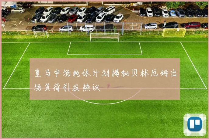 皇马中场轮休计划揭秘贝林厄姆出场负荷引发热议