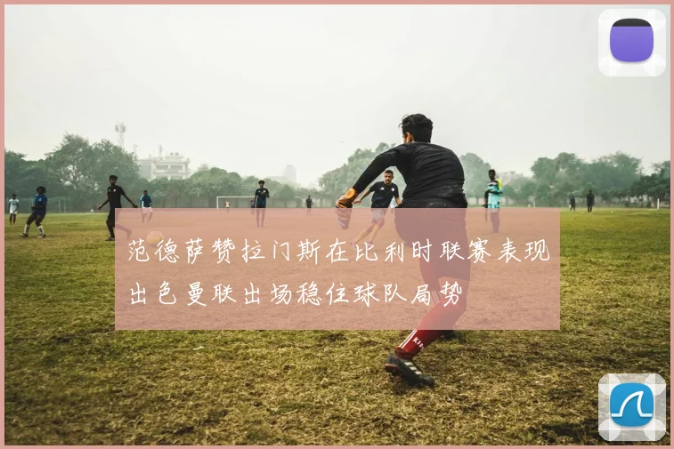 范德萨赞拉门斯在比利时联赛表现出色曼联出场稳住球队局势