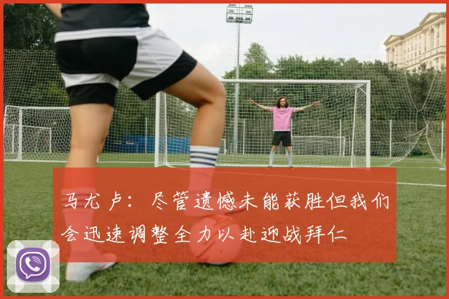 马尤卢：尽管遗憾未能获胜但我们会迅速调整全力以赴迎战拜仁