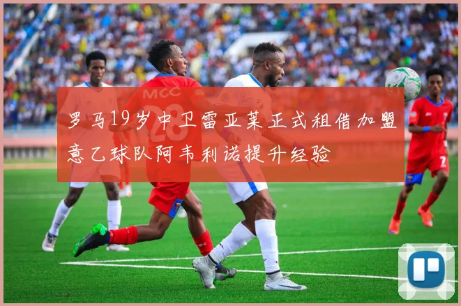 罗马19岁中卫雷亚莱正式租借加盟意乙球队阿韦利诺提升经验