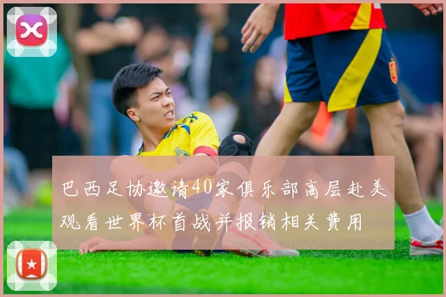 巴西足协邀请40家俱乐部高层赴美观看世界杯首战并报销相关费用