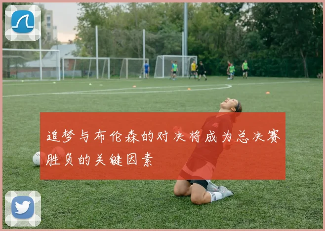 追梦与布伦森的对决将成为总决赛胜负的关键因素