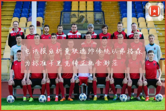 电讯报分析曼联选帅传统以弗格森为标准卡里克转正机会渺茫