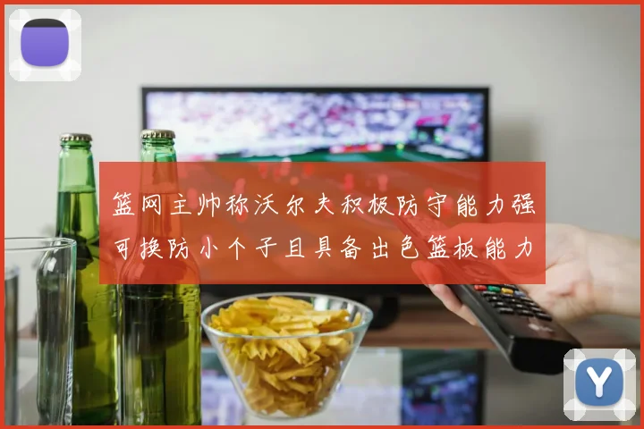 篮网主帅称沃尔夫积极防守能力强可换防小个子且具备出色篮板能力