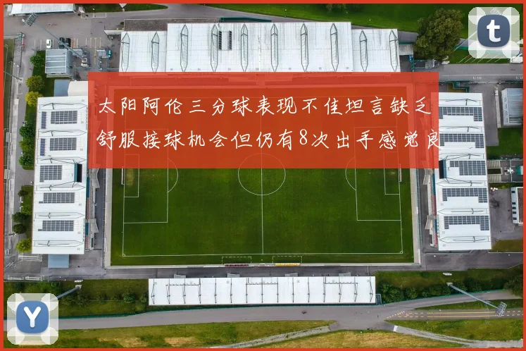 太阳阿伦三分球表现不佳坦言缺乏舒服接球机会但仍有8次出手感觉良好