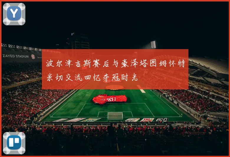 波尔津吉斯赛后与豪泽塔图姆怀特亲切交流回忆夺冠时光