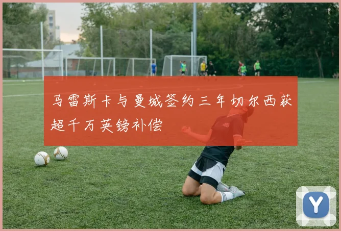 马雷斯卡与曼城签约三年切尔西获超千万英镑补偿