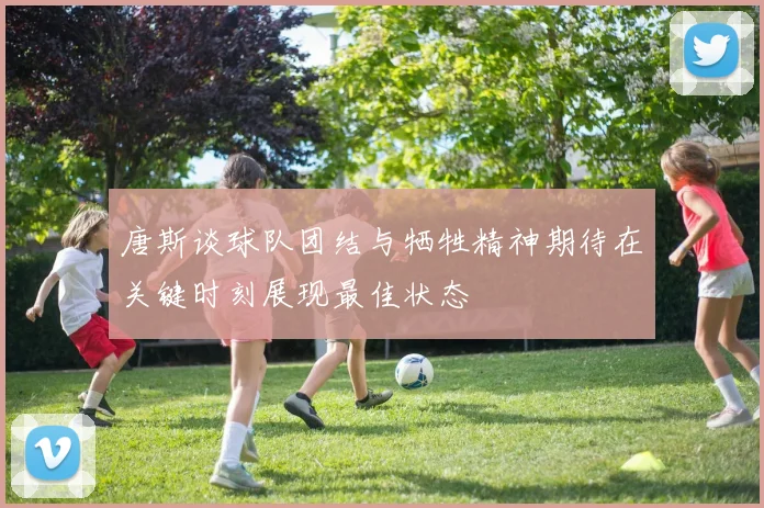 唐斯谈球队团结与牺牲精神期待在关键时刻展现最佳状态