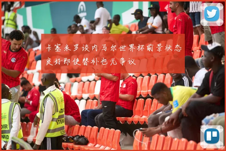 卡塞米罗谈内马尔世界杯前景状态良好即使替补也无争议