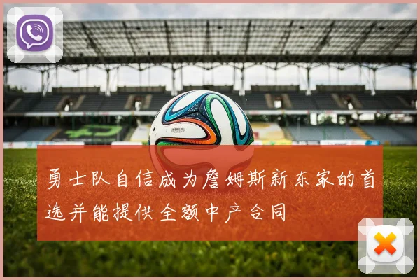 勇士队自信成为詹姆斯新东家的首选并能提供全额中产合同