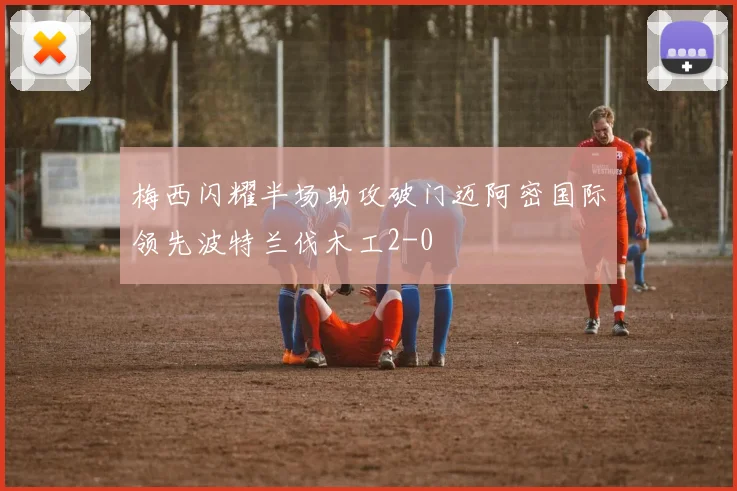 梅西闪耀半场助攻破门迈阿密国际领先波特兰伐木工2-0