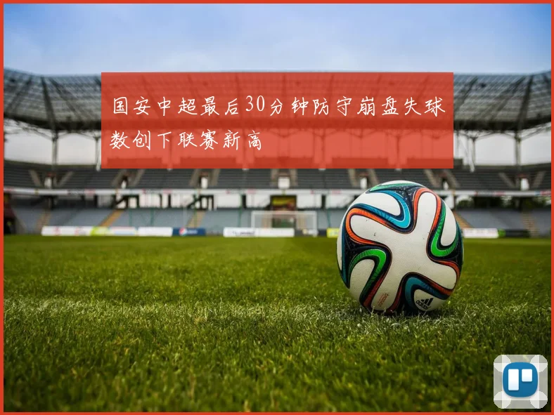 国安中超最后30分钟防守崩盘失球数创下联赛新高