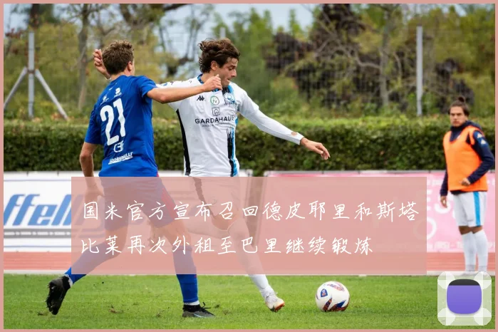 国米官方宣布召回德皮耶里和斯塔比莱再次外租至巴里继续锻炼
