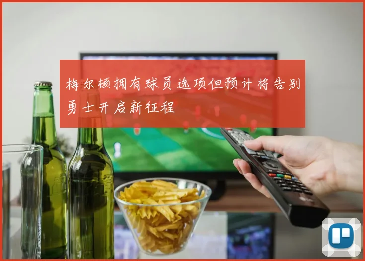 梅尔顿拥有球员选项但预计将告别勇士开启新征程