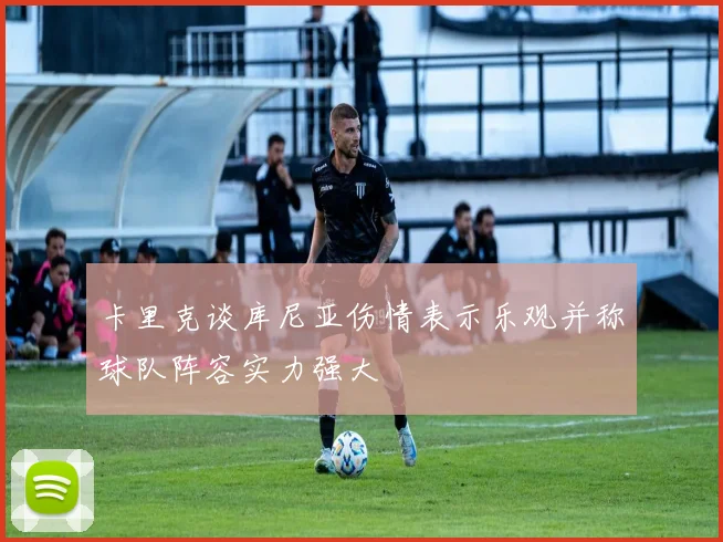 卡里克谈库尼亚伤情表示乐观并称球队阵容实力强大