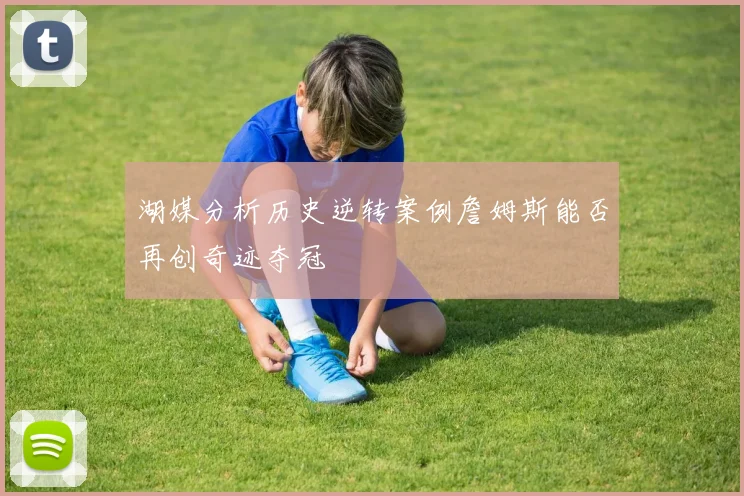 湖媒分析历史逆转案例詹姆斯能否再创奇迹夺冠