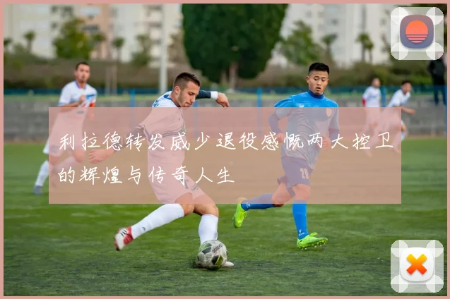 利拉德转发威少退役感慨两大控卫的辉煌与传奇人生